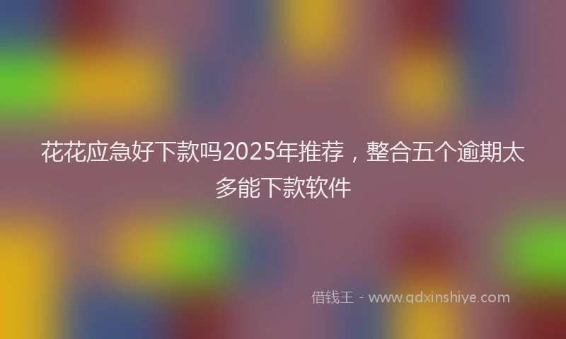 花花应急好下款吗2025年推荐，整合五个逾期太多能下款软件