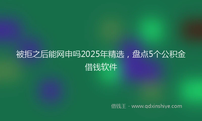 被拒之后能网申吗2025年精选，盘点5个公积金借钱软件