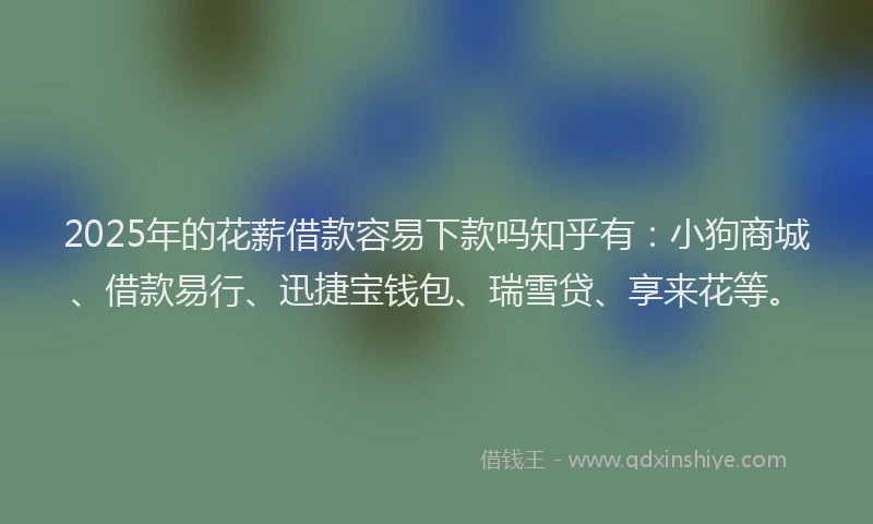 2025年的花薪借款容易下款吗知乎有：小狗商城、借款易行、迅捷宝钱包、瑞雪贷、享来花等。