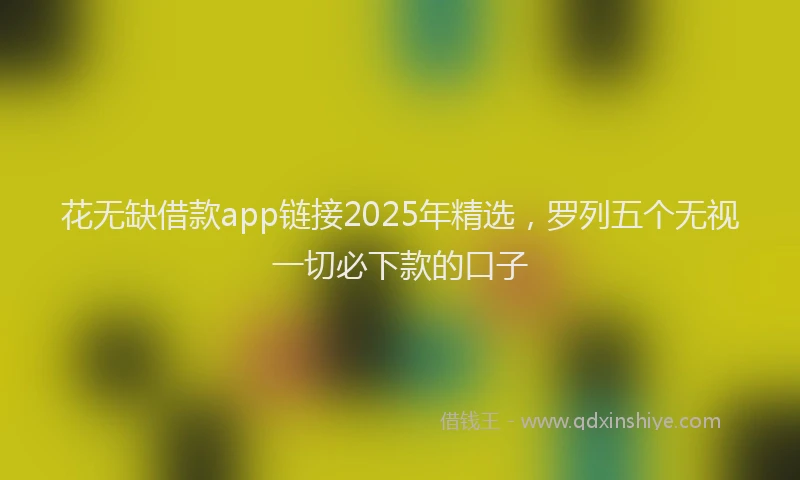 花无缺借款app链接2025年精选，罗列五个无视一切必下款的口子