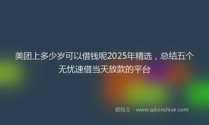 美团上多少岁可以借钱呢2025年精选，总结五个无忧速借当天放款的平台