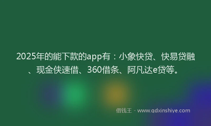 2025年的能下款的app有：小象快贷、快易贷融、现金侠速借、360借条、阿凡达e贷等。