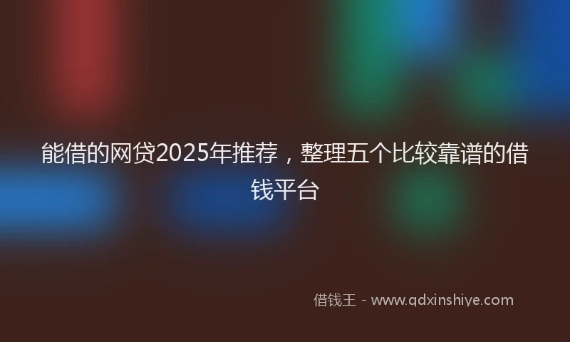 能借的网贷2025年推荐，整理五个比较靠谱的借钱平台