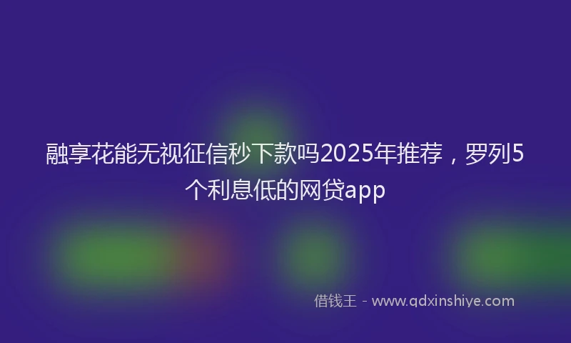 融享花能无视征信秒下款吗2025年推荐，罗列5个利息低的网贷app