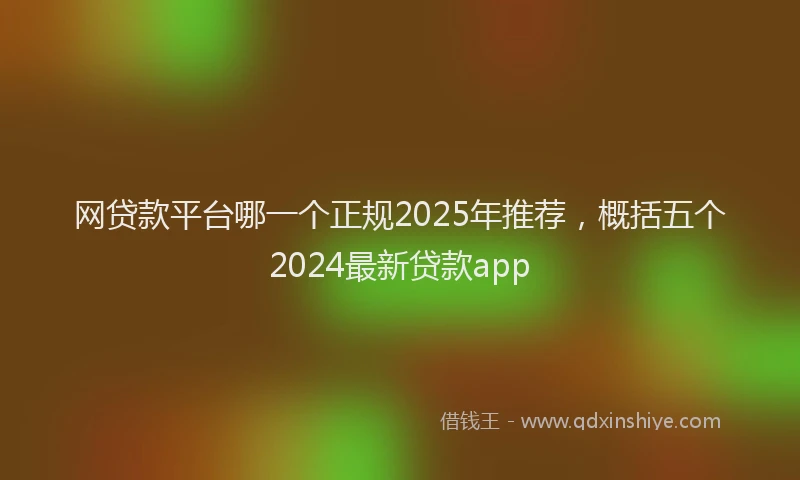 网贷款平台哪一个正规2025年推荐，概括五个2024最新贷款app