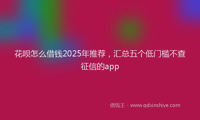 花呗怎么借钱2025年推荐，汇总五个低门槛不查征信的app