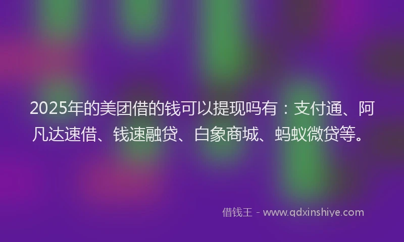 2025年的美团借的钱可以提现吗有：支付通、阿凡达速借、钱速融贷、白象商城、蚂蚁微贷等。