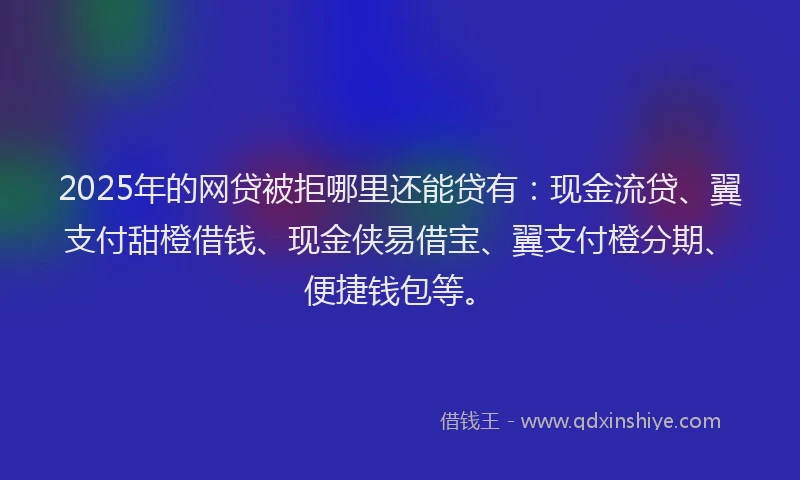 2025年的网贷被拒哪里还能贷有：现金流贷、翼支付甜橙借钱、现金侠易借宝、翼支付橙分期、便捷钱包等。