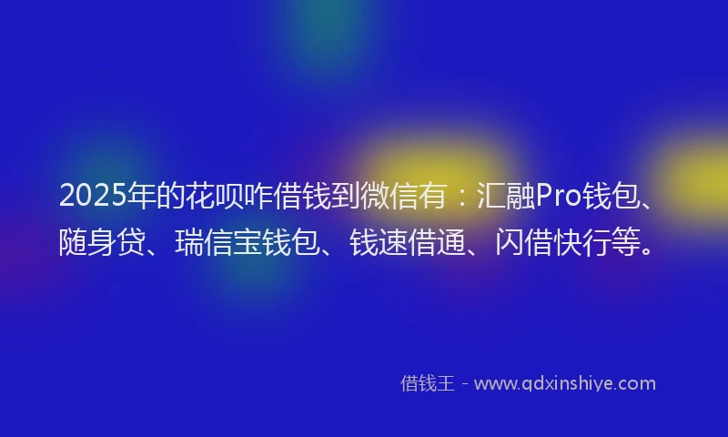 2025年的花呗咋借钱到微信有：汇融Pro钱包、随身贷、瑞信宝钱包、钱速借通、闪借快行等。