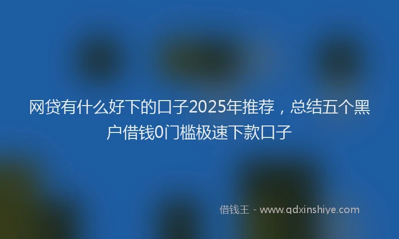 网贷有什么好下的口子2025年推荐，总结五个黑户借钱0门槛极速下款口子