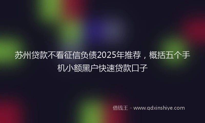苏州贷款不看征信负债2025年推荐，概括五个手机小额黑户快速贷款口子