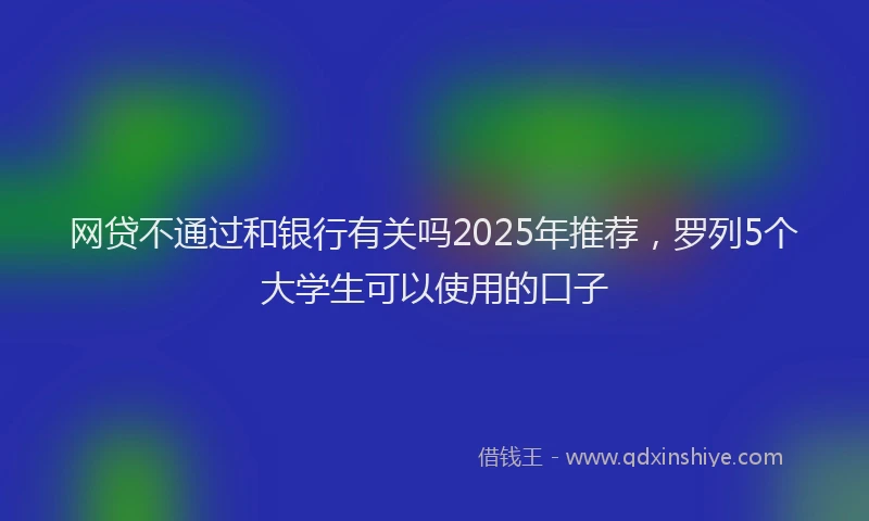网贷不通过和银行有关吗2025年推荐，罗列5个大学生可以使用的口子