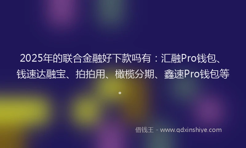 2025年的联合金融好下款吗有：汇融Pro钱包、钱速达融宝、拍拍用、橄榄分期、鑫速Pro钱包等。