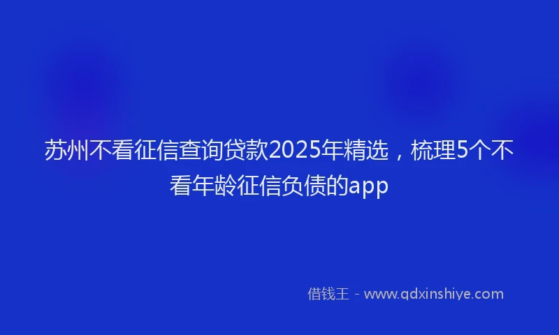苏州不看征信查询贷款2025年精选，梳理5个不看年龄征信负债的app