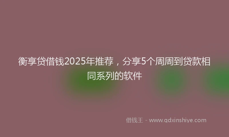 衡享贷借钱2025年推荐，分享5个周周到贷款相同系列的软件