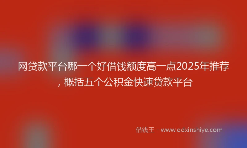 网贷款平台哪一个好借钱额度高一点2025年推荐，概括五个公积金快速贷款平台
