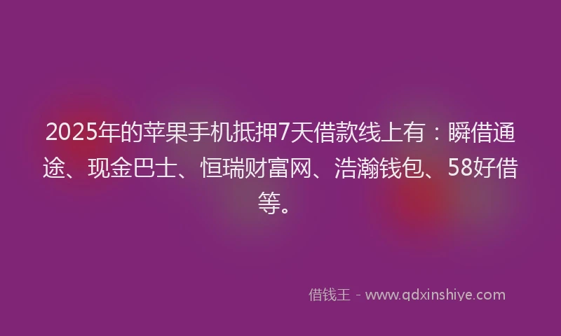 2025年的苹果手机抵押7天借款线上有：瞬借通途、现金巴士、恒瑞财富网、浩瀚钱包、58好借等。