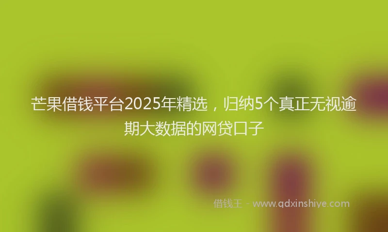 芒果借钱平台2025年精选，归纳5个真正无视逾期大数据的网贷口子