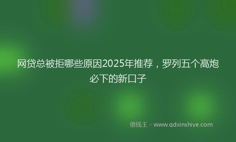 网贷总被拒哪些原因2025年推荐，罗列五个高炮必下的新口子