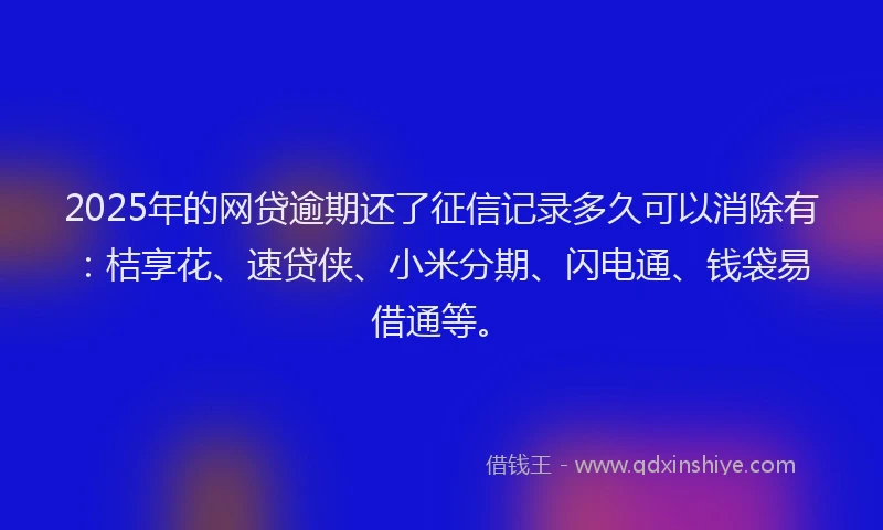 2025年的网贷逾期还了征信记录多久可以消除有：桔享花、速贷侠、小米分期、闪电通、钱袋易借通等。