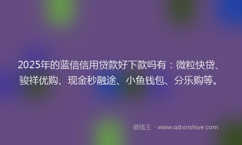 2025年的蓝信信用贷款好下款吗有：微粒快贷、骏祥优购、现金秒融途、小鱼钱包、分乐购等。