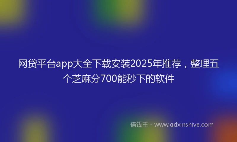 网贷平台app大全下载安装2025年推荐，整理五个芝麻分700能秒下的软件