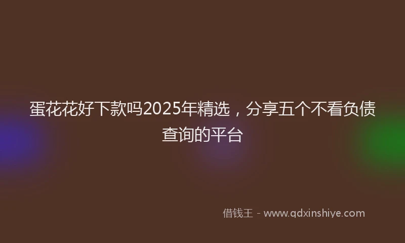 蛋花花好下款吗2025年精选，分享五个不看负债查询的平台