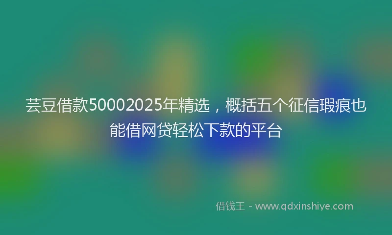 芸豆借款50002025年精选，概括五个征信瑕疵也能借网贷轻松下款的平台