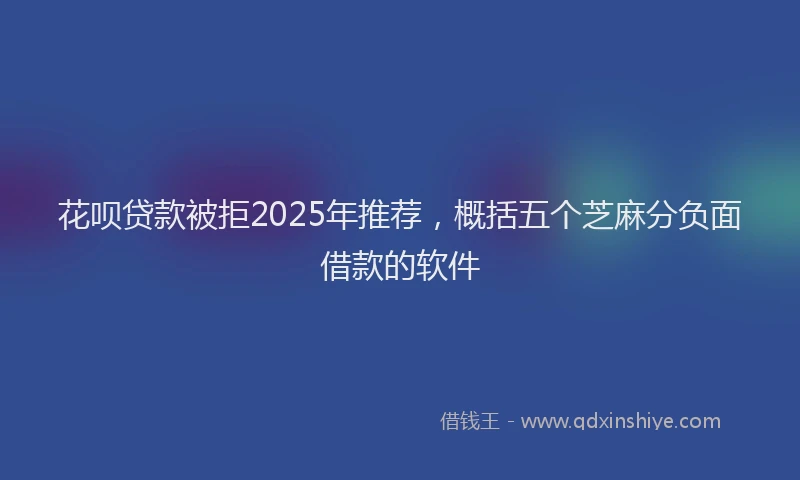 花呗贷款被拒2025年推荐，概括五个芝麻分负面借款的软件