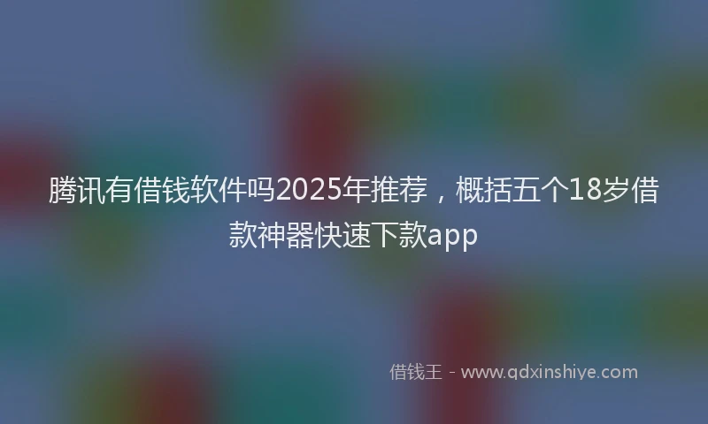 腾讯有借钱软件吗2025年推荐，概括五个18岁借款神器快速下款app
