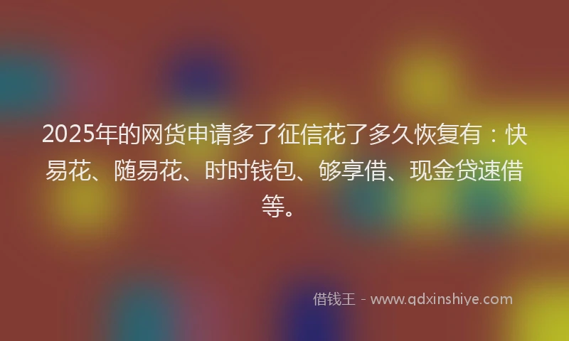 2025年的网货申请多了征信花了多久恢复有：快易花、随易花、时时钱包、够享借、现金贷速借等。