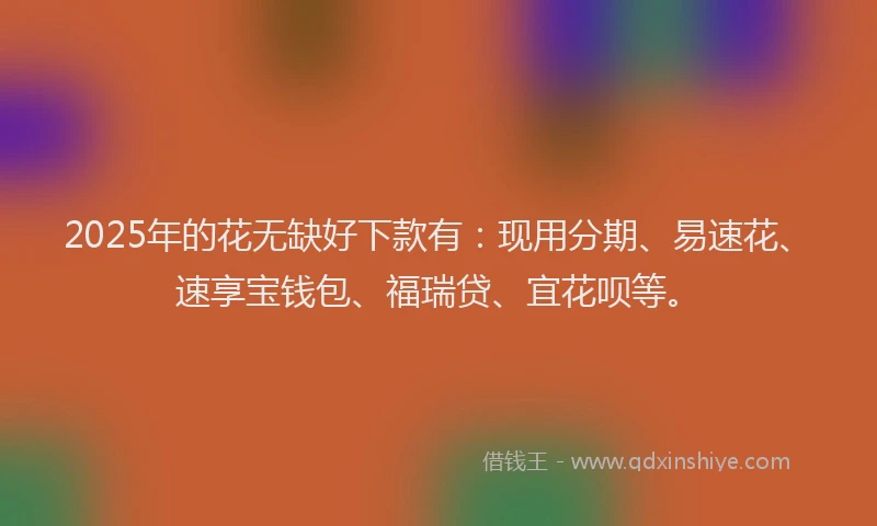 2025年的花无缺好下款有：现用分期、易速花、速享宝钱包、福瑞贷、宜花呗等。