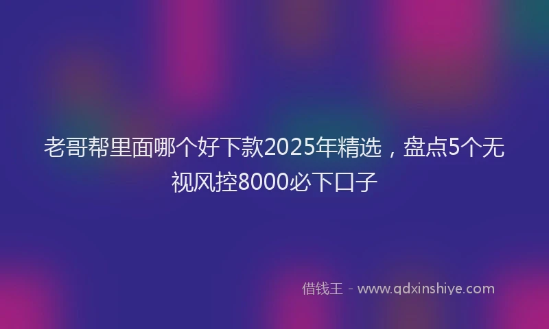 老哥帮里面哪个好下款2025年精选，盘点5个无视风控8000必下口子