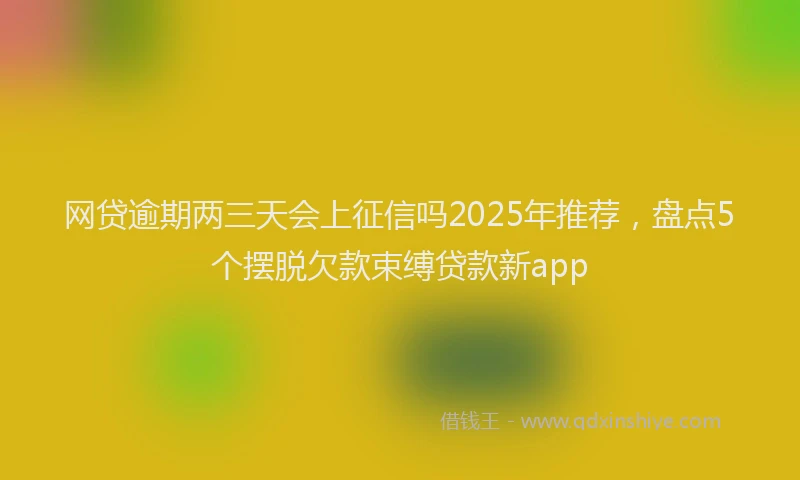 网贷逾期两三天会上征信吗2025年推荐，盘点5个摆脱欠款束缚贷款新app