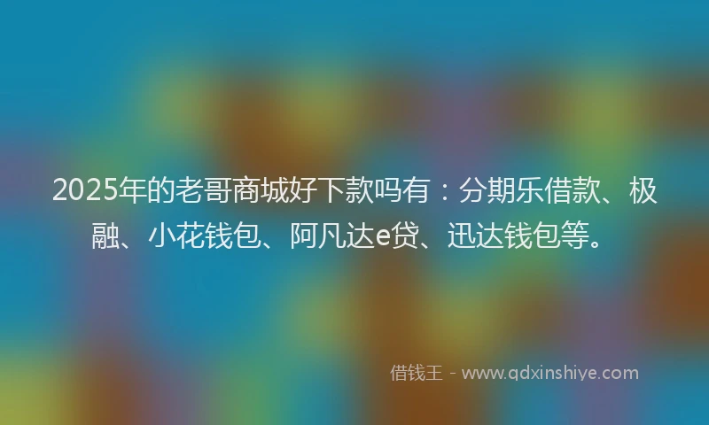 2025年的老哥商城好下款吗有：分期乐借款、极融、小花钱包、阿凡达e贷、迅达钱包等。
