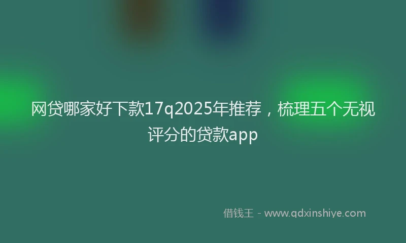 网贷哪家好下款17q2025年推荐，梳理五个无视评分的贷款app