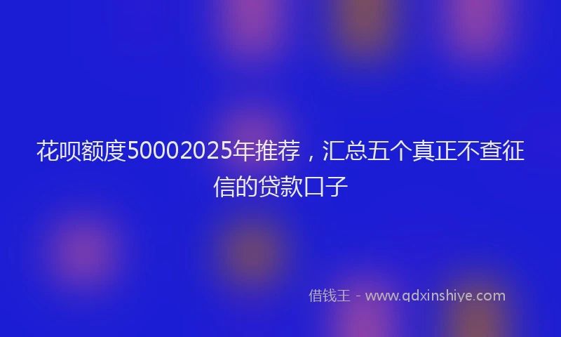 花呗额度50002025年推荐，汇总五个真正不查征信的贷款口子