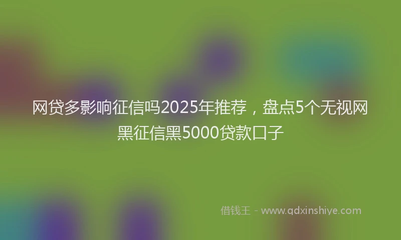 网贷多影响征信吗2025年推荐，盘点5个无视网黑征信黑5000贷款口子