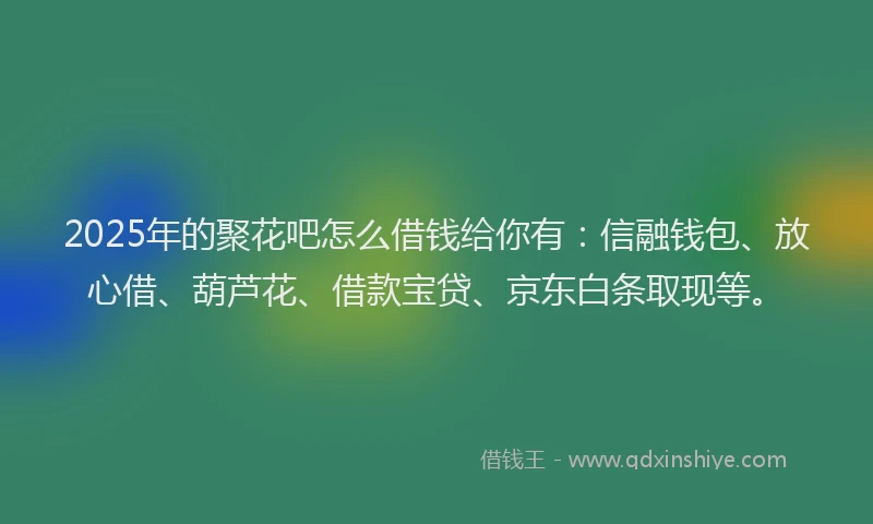 2025年的聚花吧怎么借钱给你有：信融钱包、放心借、葫芦花、借款宝贷、京东白条取现等。
