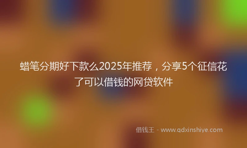 蜡笔分期好下款么2025年推荐，分享5个征信花了可以借钱的网贷软件