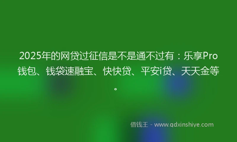 2025年的网贷过征信是不是通不过有：乐享Pro钱包、钱袋速融宝、快快贷、平安i贷、天天金等。