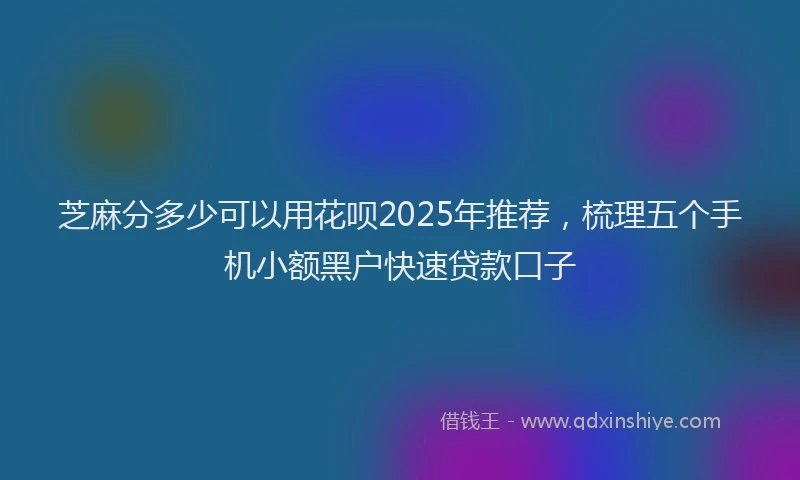 芝麻分多少可以用花呗2025年推荐，梳理五个手机小额黑户快速贷款口子