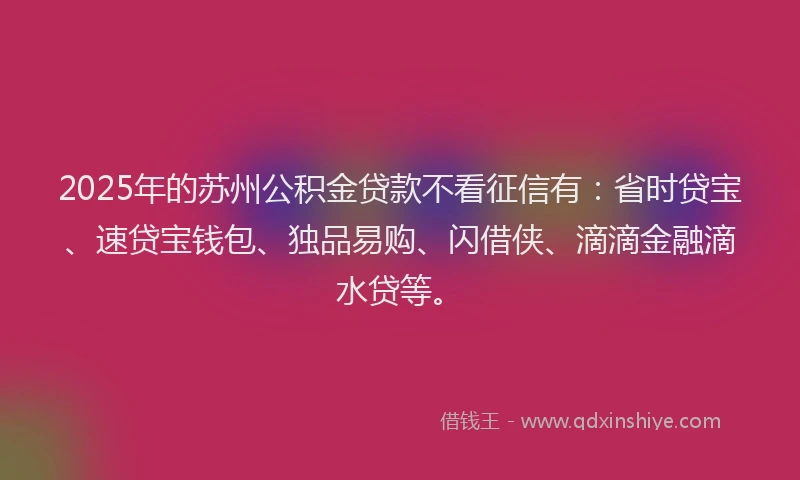 2025年的苏州公积金贷款不看征信有：省时贷宝、速贷宝钱包、独品易购、闪借侠、滴滴金融滴水贷等。