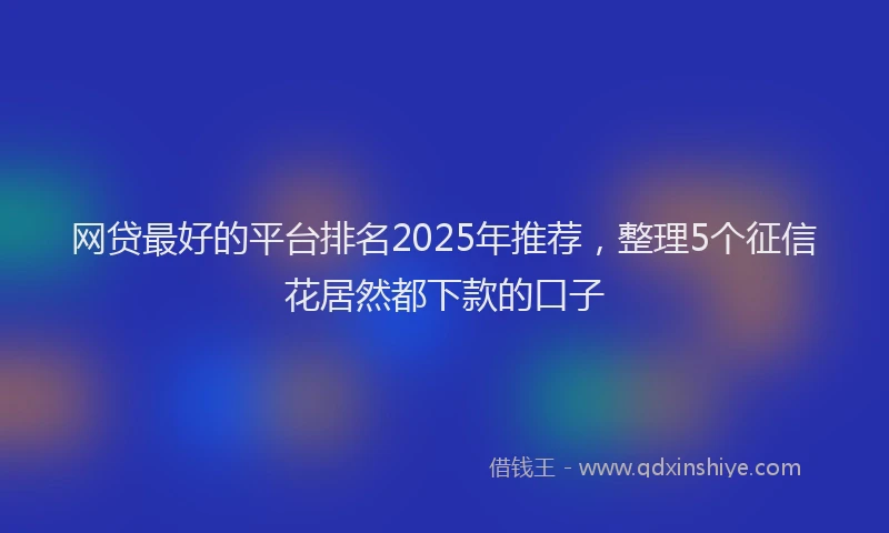 网贷最好的平台排名2025年推荐，整理5个征信花居然都下款的口子