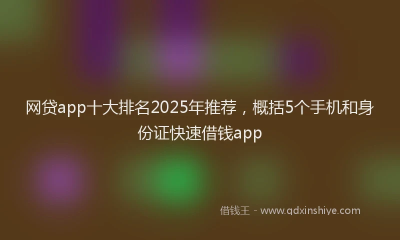 网贷app十大排名2025年推荐，概括5个手机和身份证快速借钱app