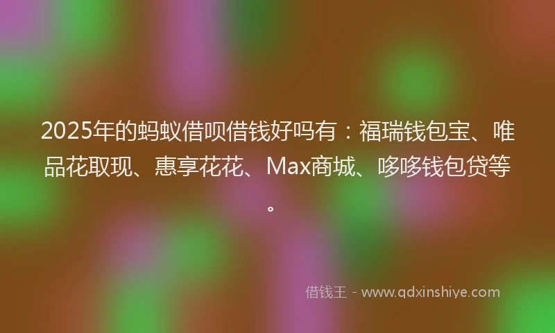 2025年的蚂蚁借呗借钱好吗有：福瑞钱包宝、唯品花取现、惠享花花、Max商城、哆哆钱包贷等。