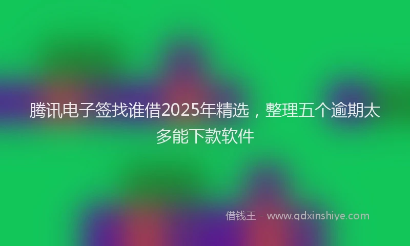腾讯电子签找谁借2025年精选，整理五个逾期太多能下款软件