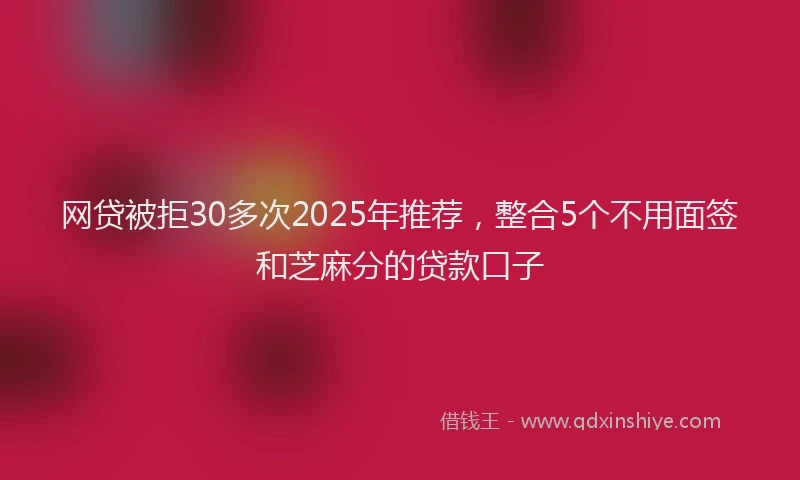网贷被拒30多次2025年推荐，整合5个不用面签和芝麻分的贷款口子