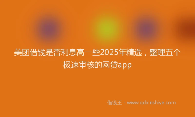 美团借钱是否利息高一些2025年精选，整理五个极速审核的网贷app