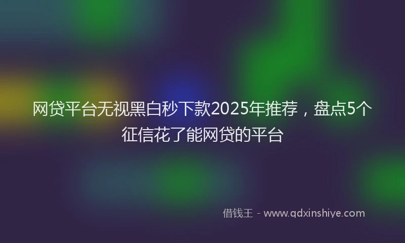 网贷平台无视黑白秒下款2025年推荐，盘点5个征信花了能网贷的平台